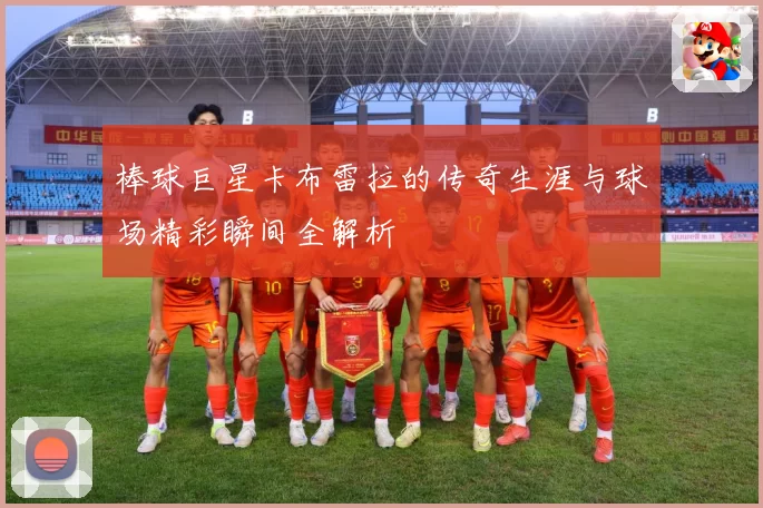 棒球巨星卡布雷拉的传奇生涯与球场精彩瞬间全解析
