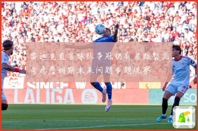 雷迪克直言球队争冠仍有差距暂无考虑詹姆斯未来问题专题观察