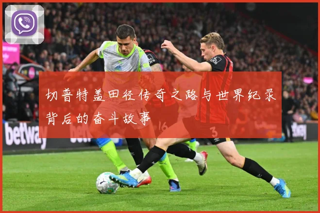 切普特盖田径传奇之路与世界纪录背后的奋斗故事