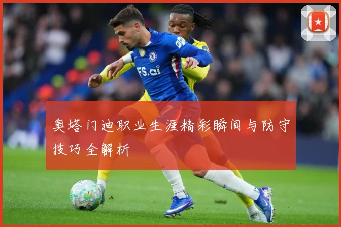 奥塔门迪职业生涯精彩瞬间与防守技巧全解析