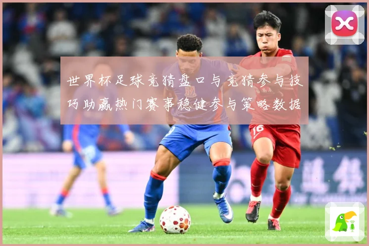 世界杯足球竞猜盘口与竞猜参与技巧助赢热门赛事稳健参与策略数据研判