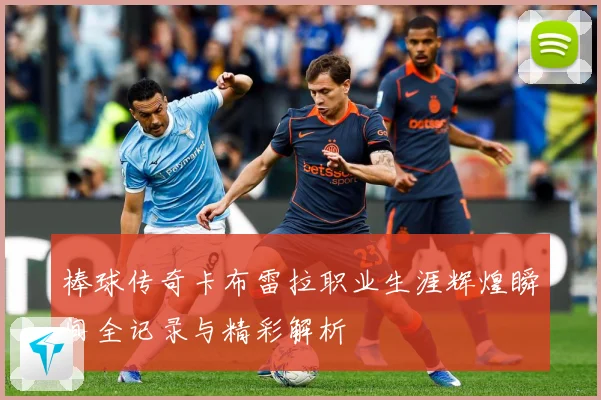 棒球传奇卡布雷拉职业生涯辉煌瞬间全记录与精彩解析