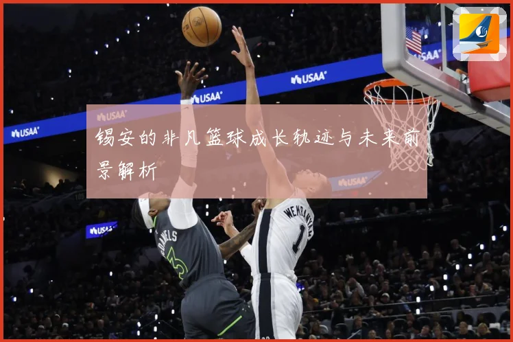 锡安的非凡篮球成长轨迹与未来前景解析