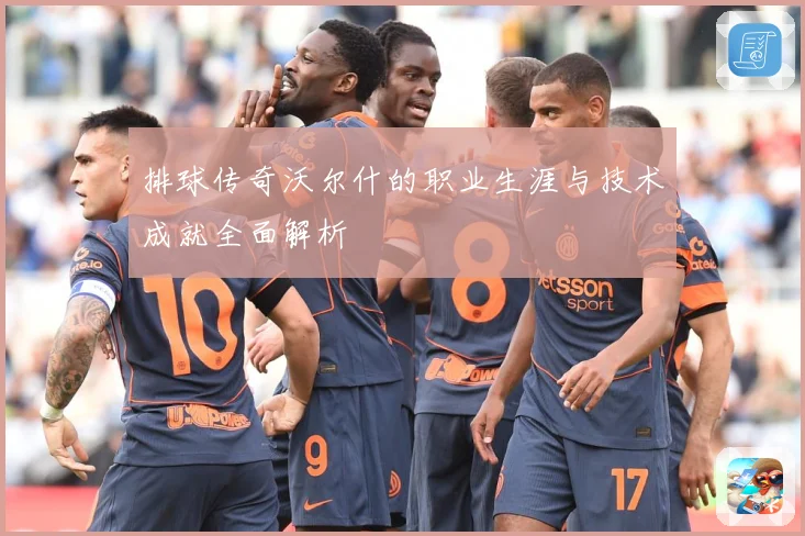 排球传奇沃尔什的职业生涯与技术成就全面解析