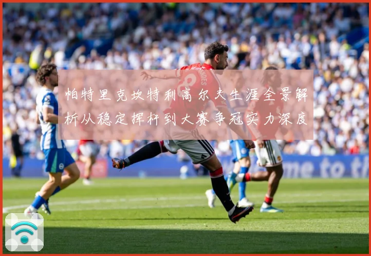 帕特里克坎特利高尔夫生涯全景解析从稳定挥杆到大赛争冠实力深度观察