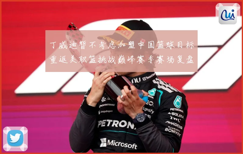 丁威迪暂不考虑加盟中国篮球目标重返美职篮挑战巅峰赛季赛场复盘