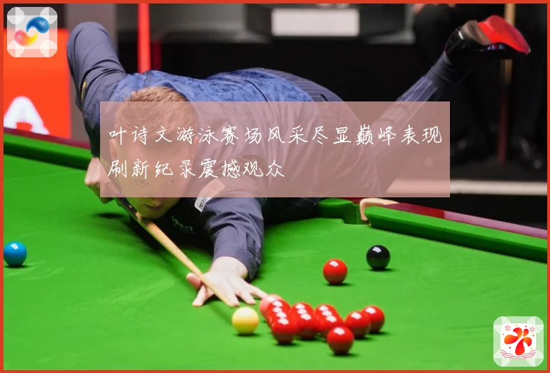 叶诗文游泳赛场风采尽显巅峰表现刷新纪录震撼观众