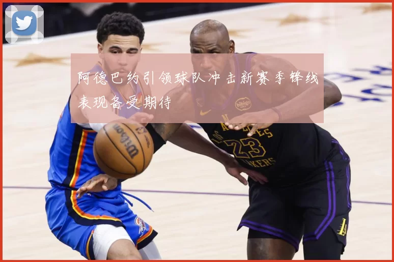 阿德巴约引领球队冲击新赛季锋线表现备受期待