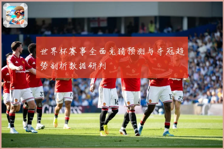 世界杯赛事全面竞猜预测与夺冠趋势剖析数据研判