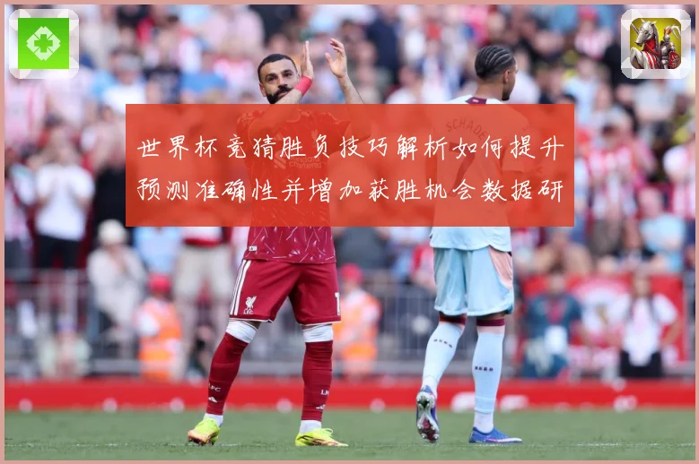世界杯竞猜胜负技巧解析如何提升预测准确性并增加获胜机会数据研判