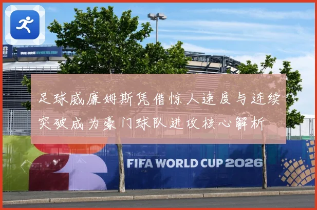 足球威廉姆斯凭借惊人速度与连续突破成为豪门球队进攻核心解析