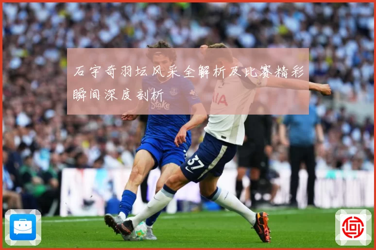 石宇奇羽坛风采全解析及比赛精彩瞬间深度剖析