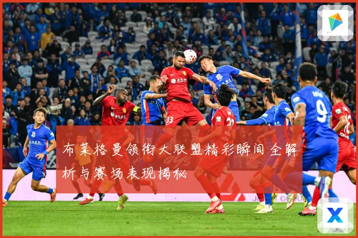 布莱格曼领衔大联盟精彩瞬间全解析与赛场表现揭秘