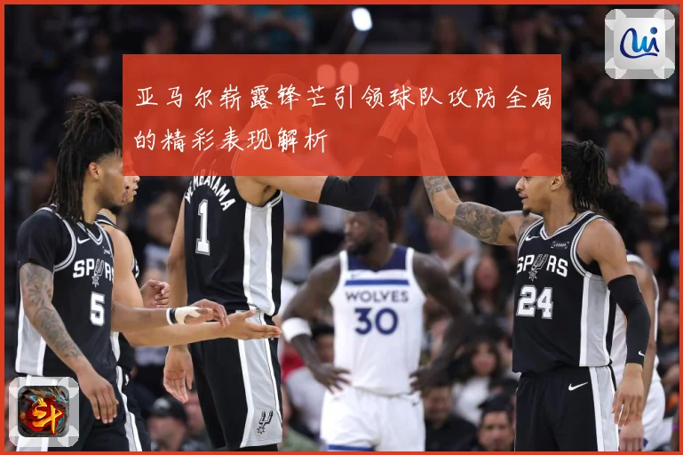 亚马尔崭露锋芒引领球队攻防全局的精彩表现解析