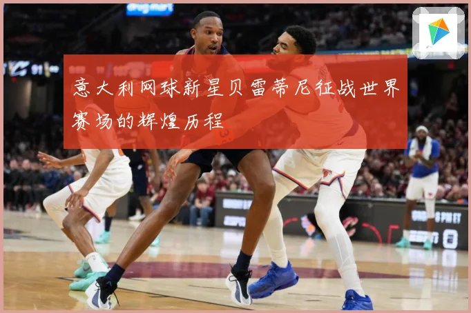 意大利网球新星贝雷蒂尼征战世界赛场的辉煌历程