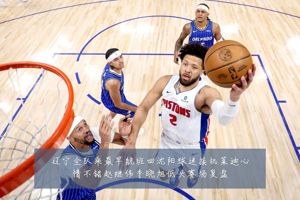 辽宁全队乘最早航班回沈阳球迷接机莱迪心情不错赵继伟李晓旭低头赛场复盘