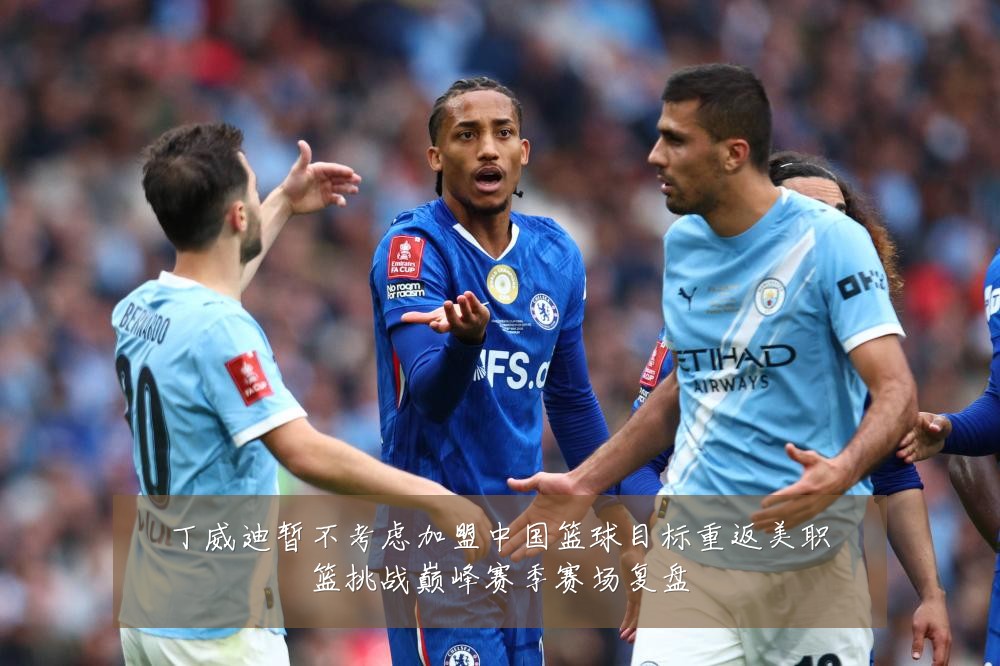 丁威迪暂不考虑加盟中国篮球目标重返美职篮挑战巅峰赛季赛场复盘