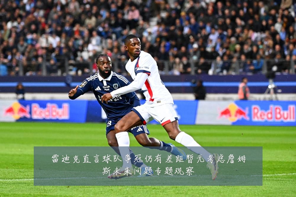 雷迪克直言球队争冠仍有差距暂无考虑詹姆斯未来问题专题观察