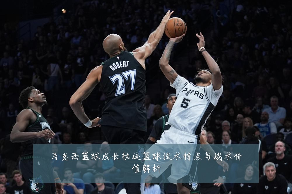 马克西篮球成长轨迹篮球技术特点与战术价值解析